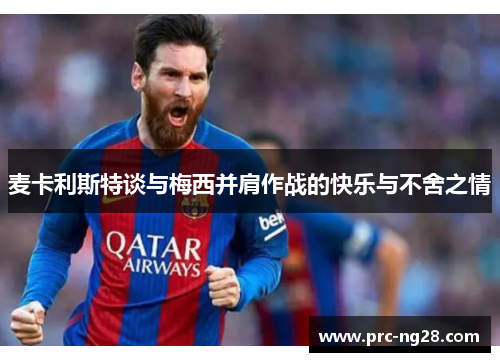 麦卡利斯特谈与梅西并肩作战的快乐与不舍之情 麦卡利斯特谈与梅西并肩作战的快乐与不舍之情