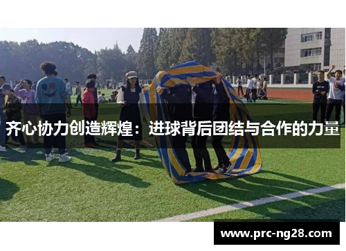 齐心协力创造辉煌:进球背后团结与合作的力量 齐心协力创造辉煌:进球背后团结与合作的力量
