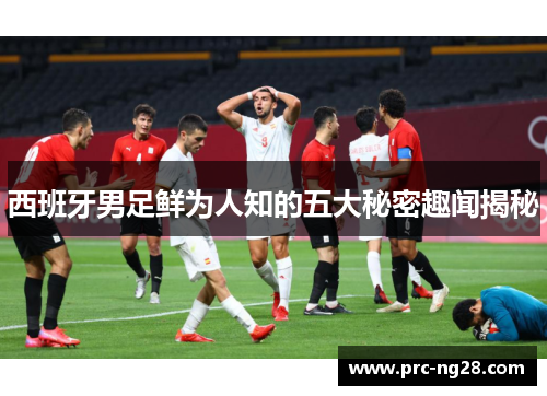 西班牙男足鲜为人知的五大秘密趣闻揭秘 西班牙男足鲜为人知的五大秘密趣闻揭秘