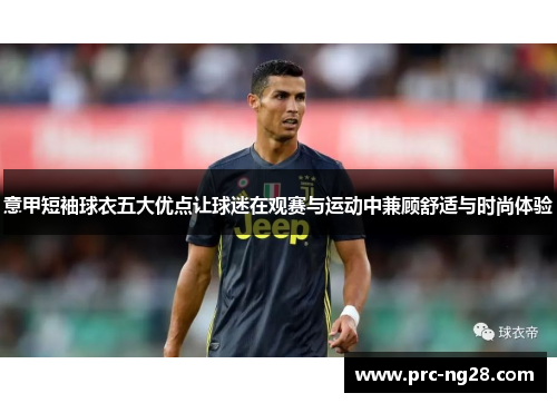 意甲短袖球衣五大优点让球迷在观赛与运动中兼顾舒适与时尚体验 意甲短袖球衣五大优点让球迷在观赛与运动中兼顾舒适与时尚体验