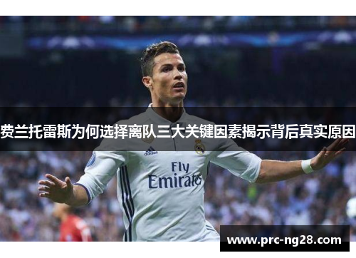 费兰托雷斯为何选择离队三大关键因素揭示背后真实原因 费兰托雷斯为何选择离队三大关键因素揭示背后真实原因