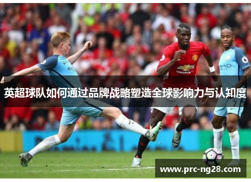 英超球队如何通过品牌战略塑造全球影响力与认知度