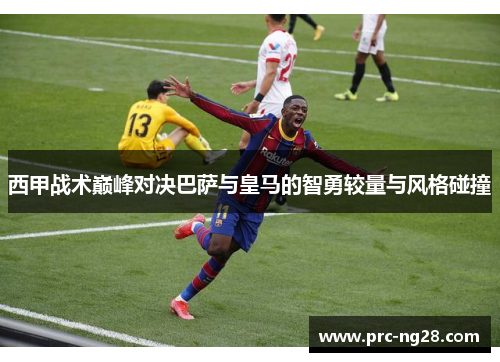 西甲战术巅峰对决巴萨与皇马的智勇较量与风格碰撞