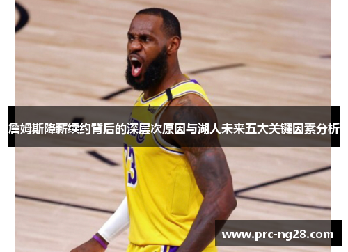 詹姆斯降薪续约背后的深层次原因与湖人未来五大关键因素分析