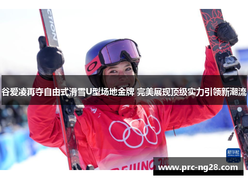 谷爱凌再夺自由式滑雪U型场地金牌 完美展现顶级实力引领新潮流