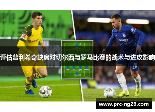 评估普利希奇缺席对切尔西与罗马比赛的战术与进攻影响