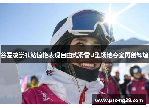 谷爱凌崇礼站惊艳表现自由式滑雪U型场地夺金再创辉煌