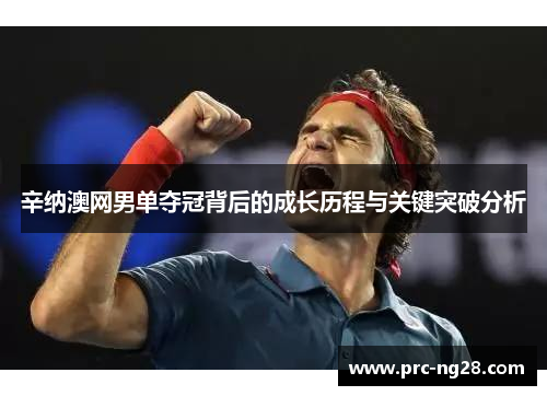 辛纳澳网男单夺冠背后的成长历程与关键突破分析