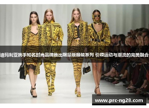 迪玛利亚携手知名时尚品牌推出限量版服装系列 引领运动与潮流的完美融合