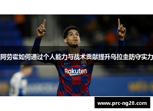 阿劳霍如何通过个人能力与战术贡献提升乌拉圭防守实力