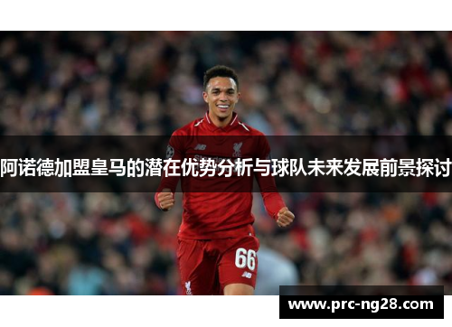阿诺德加盟皇马的潜在优势分析与球队未来发展前景探讨