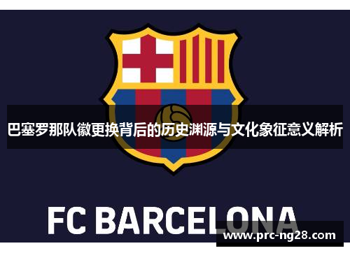 巴塞罗那队徽更换背后的历史渊源与文化象征意义解析