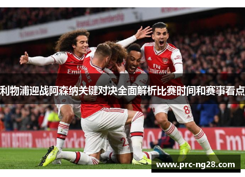 利物浦迎战阿森纳关键对决全面解析比赛时间和赛事看点