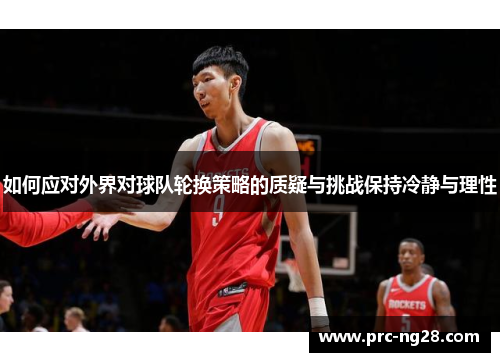 如何应对外界对球队轮换策略的质疑与挑战保持冷静与理性
