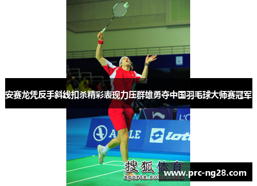 安赛龙凭反手斜线扣杀精彩表现力压群雄勇夺中国羽毛球大师赛冠军