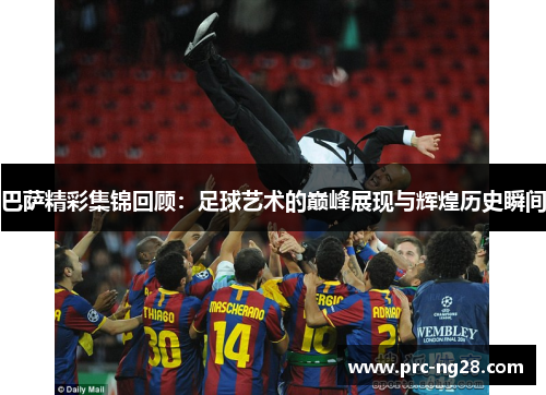 巴萨精彩集锦回顾:足球艺术的巅峰展现与辉煌历史瞬间 巴萨精彩集锦回顾:足球艺术的巅峰展现与辉煌历史瞬间
