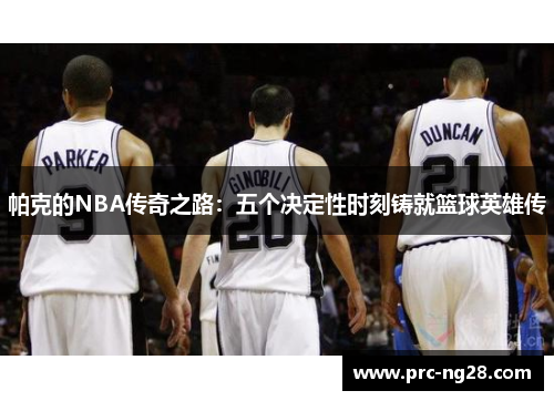 帕克的NBA传奇之路：五个决定性时刻铸就篮球英雄传