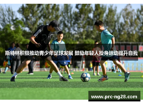 斯特林积极推动青少年足球发展 鼓励年轻人投身运动提升自我