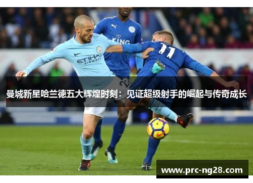 曼城新星哈兰德五大辉煌时刻：见证超级射手的崛起与传奇成长