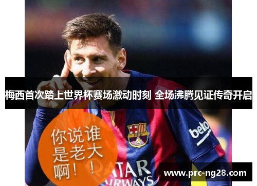 梅西首次踏上世界杯赛场激动时刻 全场沸腾见证传奇开启