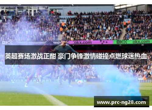 英超赛场激战正酣 豪门争锋激情碰撞点燃球迷热血