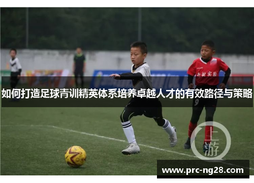 如何打造足球青训精英体系培养卓越人才的有效路径与策略