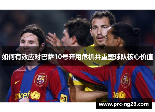 如何有效应对巴萨10号弃用危机并重塑球队核心价值