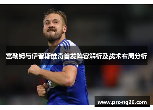 富勒姆与伊普斯维奇首发阵容解析及战术布局分析