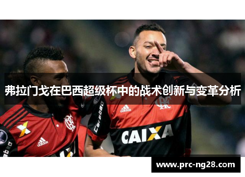 弗拉门戈在巴西超级杯中的战术创新与变革分析