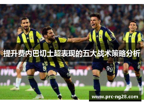 提升费内巴切土超表现的五大战术策略分析