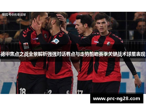 德甲焦点之战全景解析强强对话看点与走势前瞻赛季关键战术球星表现 德甲焦点之战全景解析强强对话看点与走势前瞻赛季关键战术球星表现