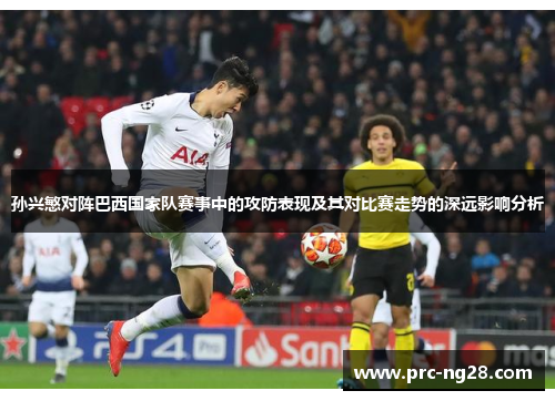 孙兴慜对阵巴西国家队赛事中的攻防表现及其对比赛走势的深远影响分析 孙兴慜对阵巴西国家队赛事中的攻防表现及其对比赛走势的深远影响分析