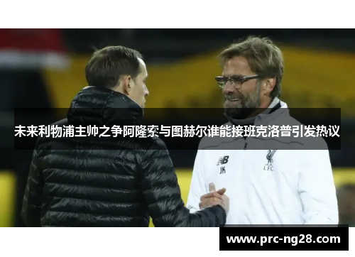 未来利物浦主帅之争阿隆索与图赫尔谁能接班克洛普引发热议 未来利物浦主帅之争阿隆索与图赫尔谁能接班克洛普引发热议