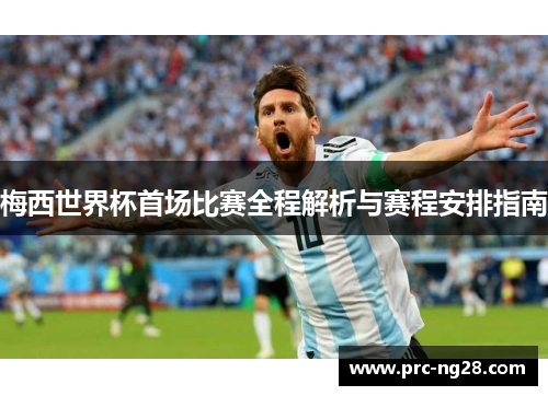 梅西世界杯首场比赛全程解析与赛程安排指南
