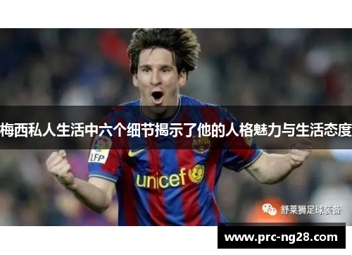 梅西私人生活中六个细节揭示了他的人格魅力与生活态度