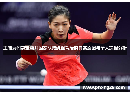 王皓为何决定离开国家队教练组背后的真实原因与个人抉择分析