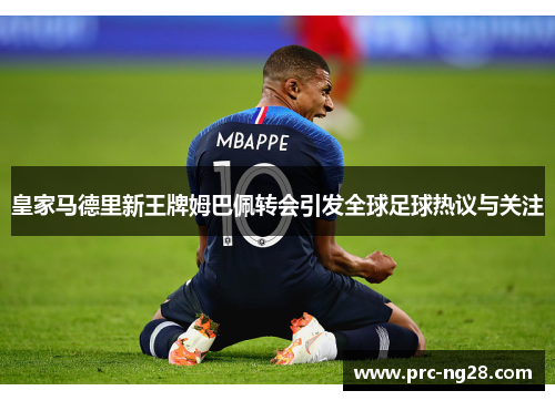 皇家马德里新王牌姆巴佩转会引发全球足球热议与关注