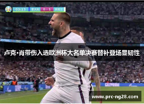 卢克·肖带伤入选欧洲杯大名单决赛替补登场显韧性