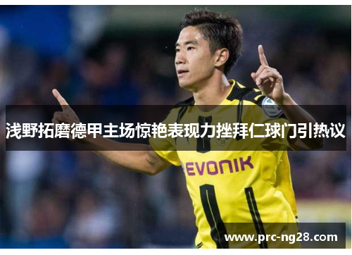 浅野拓磨德甲主场惊艳表现力挫拜仁球门引热议 浅野拓磨德甲主场惊艳表现力挫拜仁球门引热议