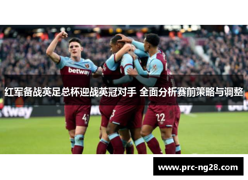 红军备战英足总杯迎战英冠对手 全面分析赛前策略与调整 红军备战英足总杯迎战英冠对手 全面分析赛前策略与调整
