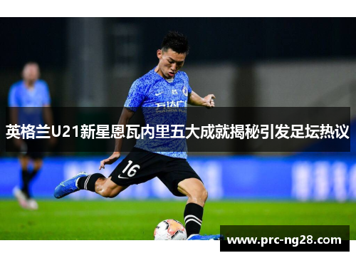 英格兰U21新星恩瓦内里五大成就揭秘引发足坛热议