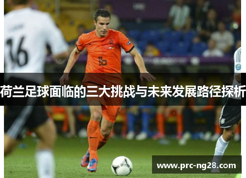 荷兰足球面临的三大挑战与未来发展路径探析