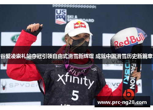 谷爱凌崇礼站夺冠引领自由式滑雪新辉煌 成就中国滑雪历史新篇章