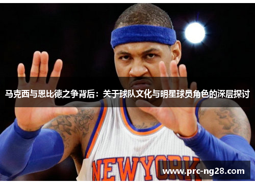 马克西与恩比德之争背后:关于球队文化与明星球员角色的深层探讨 马克西与恩比德之争背后:关于球队文化与明星球员角色的深层探讨