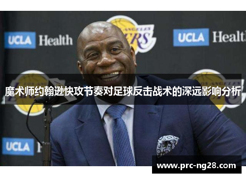 魔术师约翰逊快攻节奏对足球反击战术的深远影响分析 魔术师约翰逊快攻节奏对足球反击战术的深远影响分析