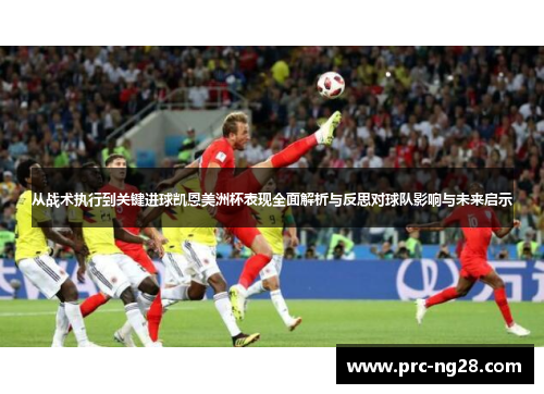 从战术执行到关键进球凯恩美洲杯表现全面解析与反思对球队影响与未来启示 从战术执行到关键进球凯恩美洲杯表现全面解析与反思对球队影响与未来启示
