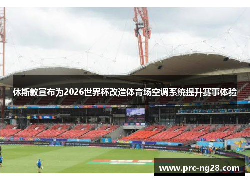 休斯敦宣布为2026世界杯改造体育场空调系统提升赛事体验 休斯敦宣布为2026世界杯改造体育场空调系统提升赛事体验
