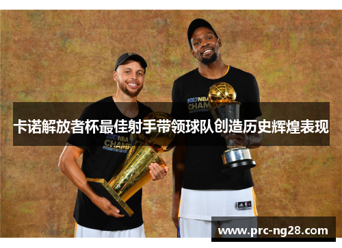 卡诺解放者杯最佳射手带领球队创造历史辉煌表现 卡诺解放者杯最佳射手带领球队创造历史辉煌表现