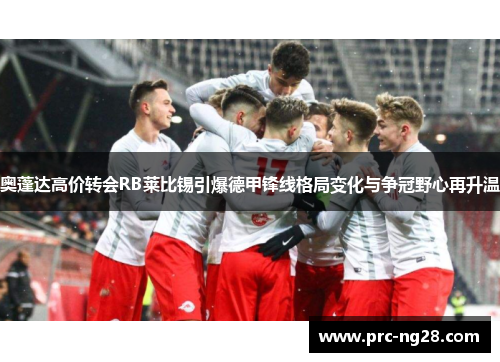 奥蓬达高价转会RB莱比锡引爆德甲锋线格局变化与争冠野心再升温 奥蓬达高价转会RB莱比锡引爆德甲锋线格局变化与争冠野心再升温