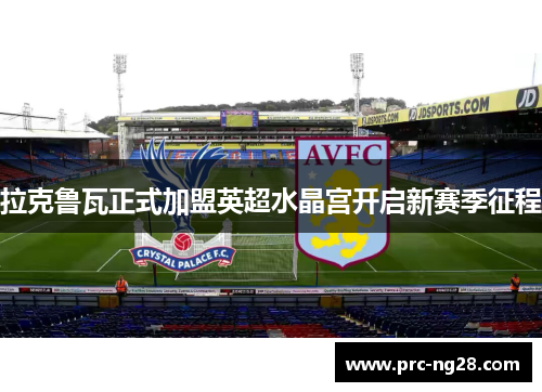 拉克鲁瓦正式加盟英超水晶宫开启新赛季征程 拉克鲁瓦正式加盟英超水晶宫开启新赛季征程